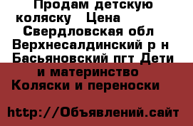 Продам детскую коляску › Цена ­ 7 000 - Свердловская обл., Верхнесалдинский р-н, Басьяновский пгт Дети и материнство » Коляски и переноски   